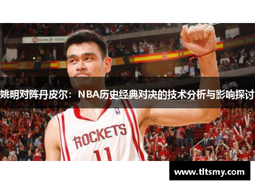 姚明对阵丹皮尔：NBA历史经典对决的技术分析与影响探讨